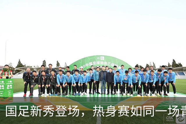 国足新秀登场，热身赛如同一场青春派对！