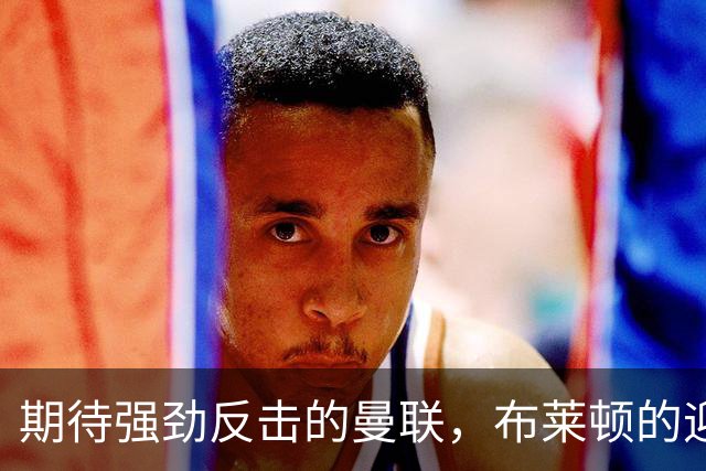 期待强劲反击的曼联，布莱顿的迎战挑战